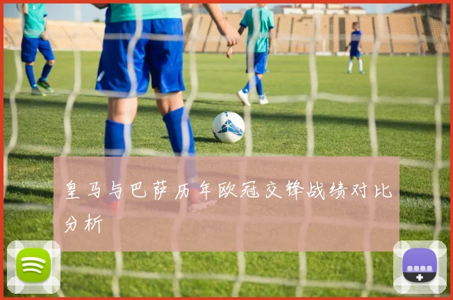 皇马与巴萨历年欧冠交锋战绩对比分析