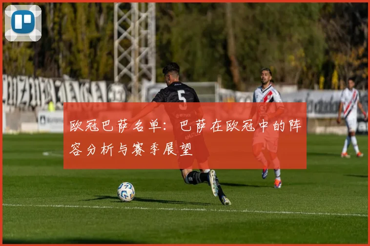 欧冠巴萨名单：巴萨在欧冠中的阵容分析与赛季展望
