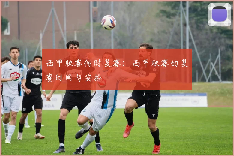 西甲联赛何时复赛：西甲联赛的复赛时间与安排