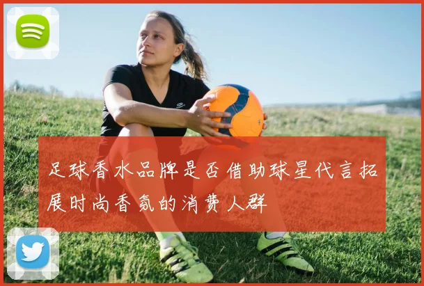 足球香水品牌是否借助球星代言拓展时尚香氛的消费人群