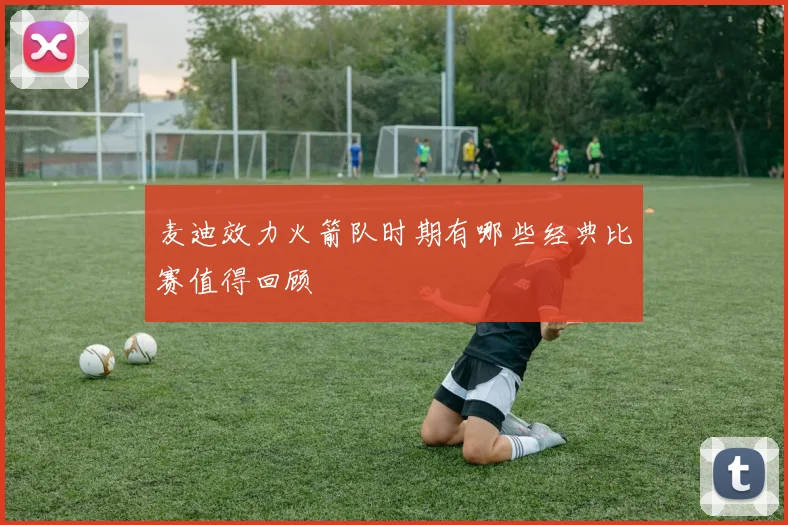 麦迪效力火箭队时期有哪些经典比赛值得回顾