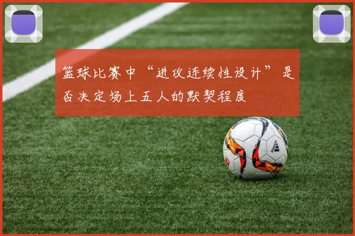 篮球比赛中“进攻连续性设计”是否决定场上五人的默契程度
