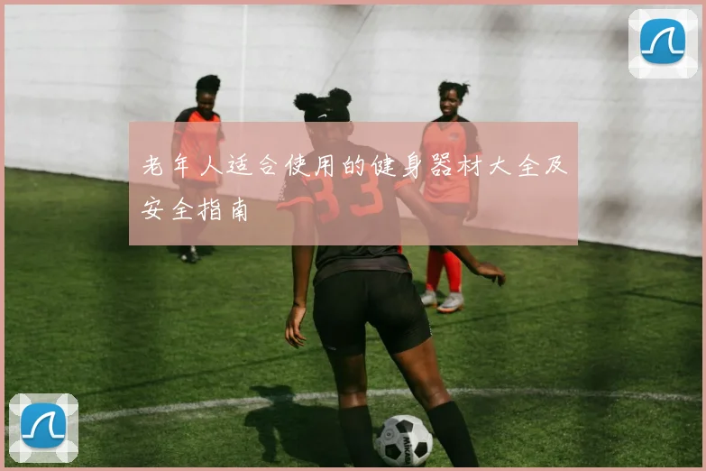 老年人适合使用的健身器材大全及安全指南