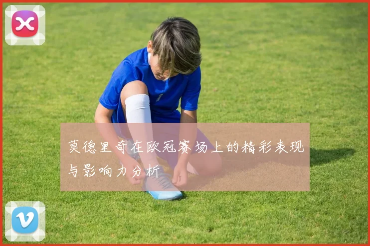 莫德里奇在欧冠赛场上的精彩表现与影响力分析