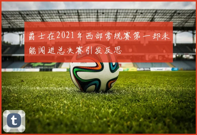 爵士在2021年西部常规赛第一却未能闯进总决赛引发反思