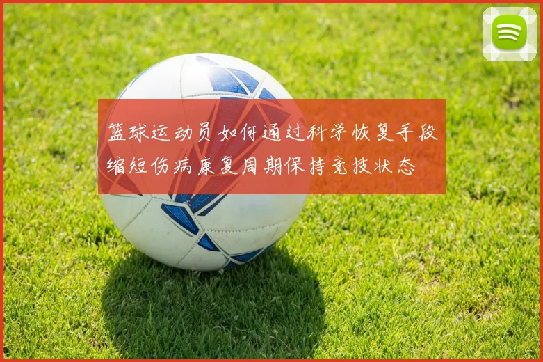 篮球运动员如何通过科学恢复手段缩短伤病康复周期保持竞技状态